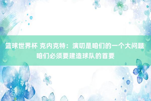 篮球世界杯 克内克特：演叨是咱们的一个大问题 咱们必须要建造球队的首要