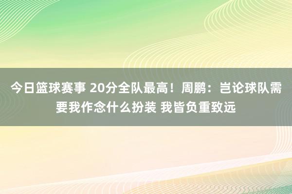 今日篮球赛事 20分全队最高！周鹏：岂论球队需要我作念什么扮装 我皆负重致远