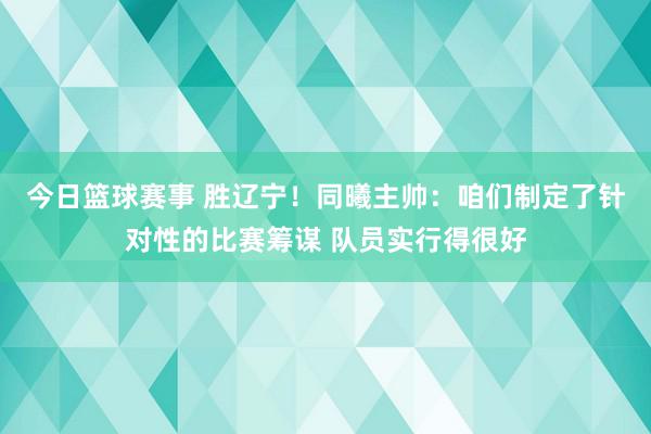 今日篮球赛事 胜辽宁！同曦主帅：咱们制定了针对性的比赛筹谋 队员实行得很好