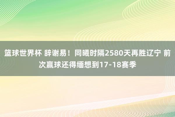 篮球世界杯 辞谢易！同曦时隔2580天再胜辽宁 前次赢球还得缅想到17-18赛季