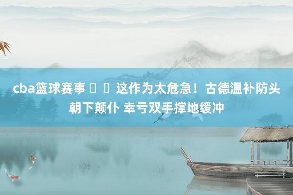 cba篮球赛事 ⚠️这作为太危急！古德温补防头朝下颠仆 幸亏双手撑地缓冲