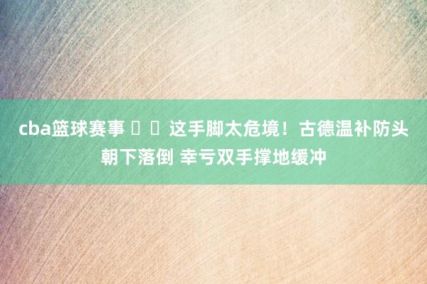 cba篮球赛事 ⚠️这手脚太危境！古德温补防头朝下落倒 幸亏双手撑地缓冲