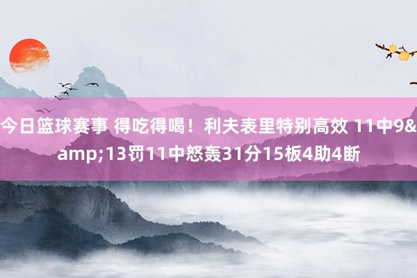 今日篮球赛事 得吃得喝！利夫表里特别高效 11中9&13罚11中怒轰31分15板4助4断