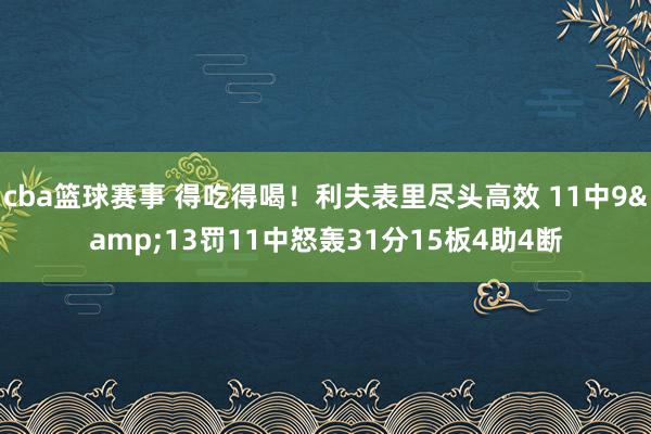 cba篮球赛事 得吃得喝！利夫表里尽头高效 11中9&13罚11中怒轰31分15板4助4断