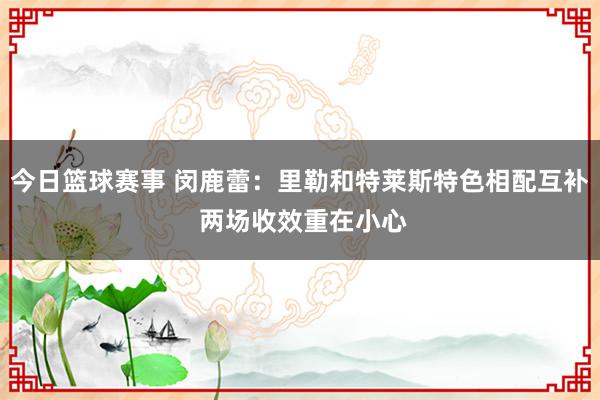 今日篮球赛事 闵鹿蕾：里勒和特莱斯特色相配互补 两场收效重在小心