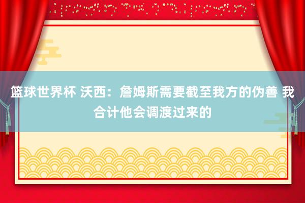 篮球世界杯 沃西：詹姆斯需要截至我方的伪善 我合计他会调渡过来的