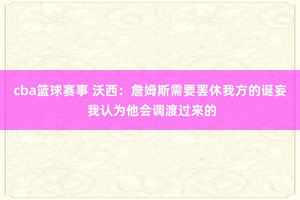 cba篮球赛事 沃西：詹姆斯需要罢休我方的诞妄 我认为他会调渡过来的