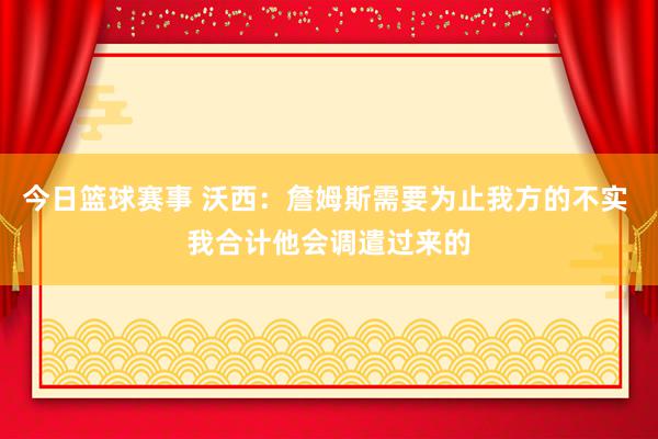 今日篮球赛事 沃西：詹姆斯需要为止我方的不实 我合计他会调遣过来的