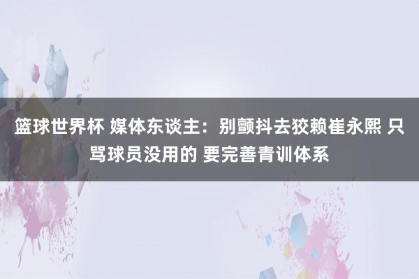 篮球世界杯 媒体东谈主：别颤抖去狡赖崔永熙 只骂球员没用的 要完善青训体系