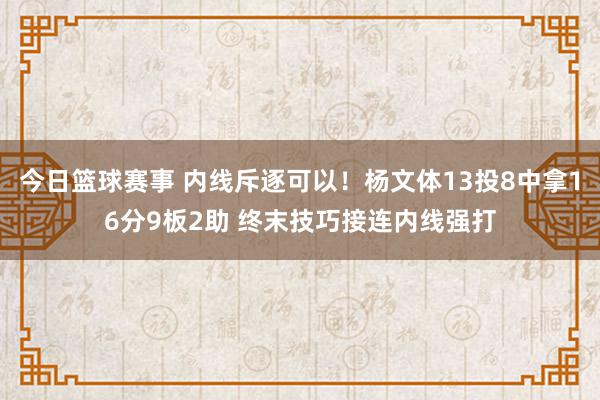 今日篮球赛事 内线斥逐可以！杨文体13投8中拿16分9板2助 终末技巧接连内线强打