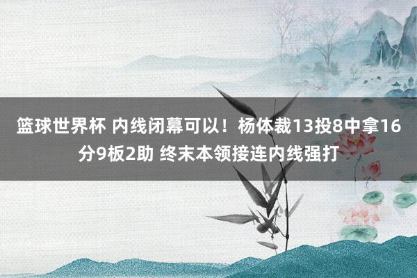 篮球世界杯 内线闭幕可以！杨体裁13投8中拿16分9板2助 终末本领接连内线强打