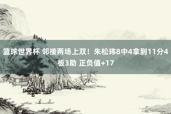 篮球世界杯 邻接两场上双！朱松玮8中4拿到11分4板3助 正负值+17