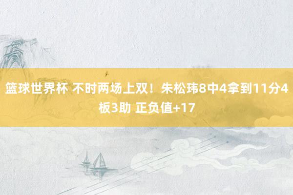 篮球世界杯 不时两场上双！朱松玮8中4拿到11分4板3助 正负值+17