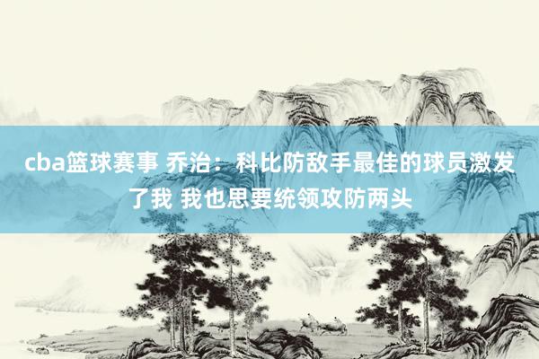 cba篮球赛事 乔治：科比防敌手最佳的球员激发了我 我也思要统领攻防两头