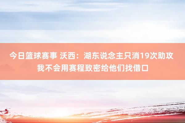 今日篮球赛事 沃西：湖东说念主只消19次助攻 我不会用赛程致密给他们找借口