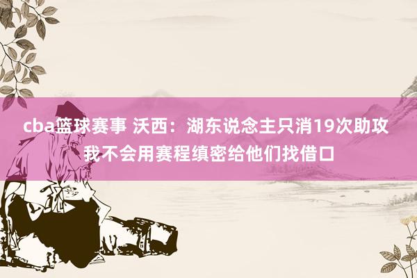 cba篮球赛事 沃西：湖东说念主只消19次助攻 我不会用赛程缜密给他们找借口