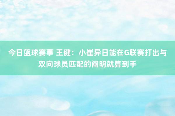 今日篮球赛事 王健：小崔异日能在G联赛打出与双向球员匹配的阐明就算到手