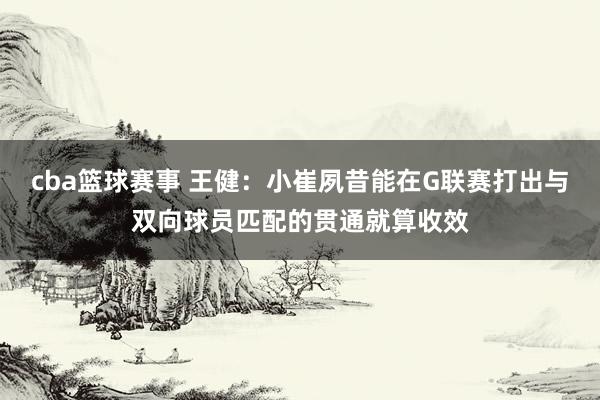 cba篮球赛事 王健：小崔夙昔能在G联赛打出与双向球员匹配的贯通就算收效