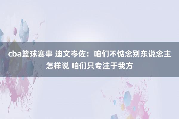 cba篮球赛事 迪文岑佐：咱们不惦念别东说念主怎样说 咱们只专注于我方