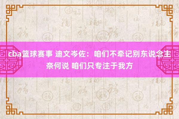 cba篮球赛事 迪文岑佐：咱们不牵记别东说念主奈何说 咱们只专注于我方