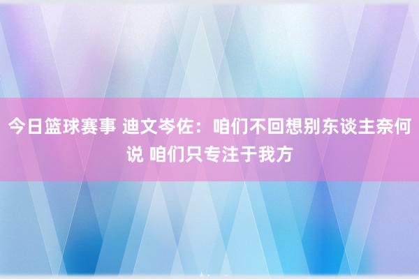 今日篮球赛事 迪文岑佐：咱们不回想别东谈主奈何说 咱们只专注于我方