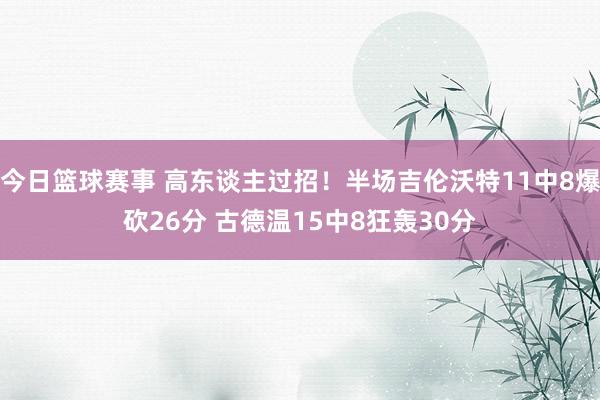 今日篮球赛事 高东谈主过招！半场吉伦沃特11中8爆砍26分 古德温15中8狂轰30分