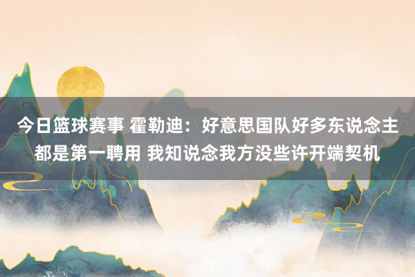 今日篮球赛事 霍勒迪：好意思国队好多东说念主都是第一聘用 我知说念我方没些许开端契机