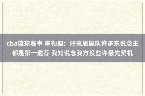 cba篮球赛事 霍勒迪：好意思国队许多东说念主都是第一遴荐 我知说念我方没些许最先契机