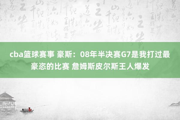 cba篮球赛事 豪斯：08年半决赛G7是我打过最豪恣的比赛 詹姆斯皮尔斯王人爆发