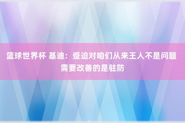 篮球世界杯 基迪：蹙迫对咱们从来王人不是问题 需要改善的是驻防