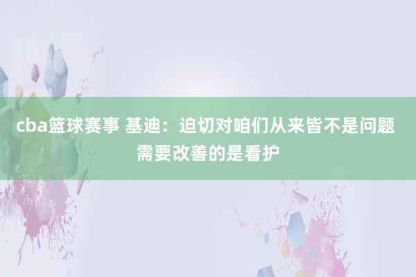 cba篮球赛事 基迪：迫切对咱们从来皆不是问题 需要改善的是看护