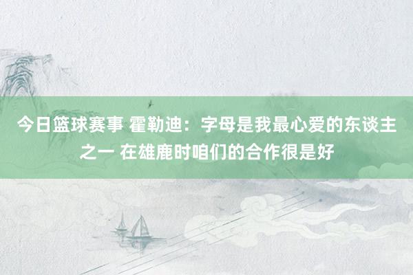 今日篮球赛事 霍勒迪：字母是我最心爱的东谈主之一 在雄鹿时咱们的合作很是好