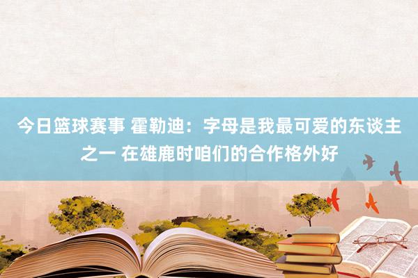 今日篮球赛事 霍勒迪：字母是我最可爱的东谈主之一 在雄鹿时咱们的合作格外好