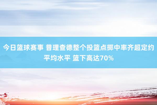 今日篮球赛事 普理查德整个投篮点掷中率齐超定约平均水平 篮下高达70%