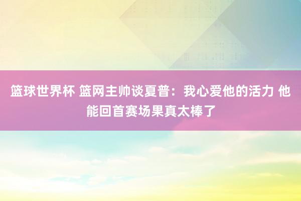 篮球世界杯 篮网主帅谈夏普：我心爱他的活力 他能回首赛场果真太棒了