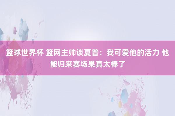 篮球世界杯 篮网主帅谈夏普：我可爱他的活力 他能归来赛场果真太棒了