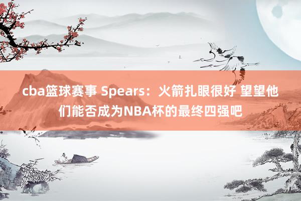 cba篮球赛事 Spears：火箭扎眼很好 望望他们能否成为NBA杯的最终四强吧