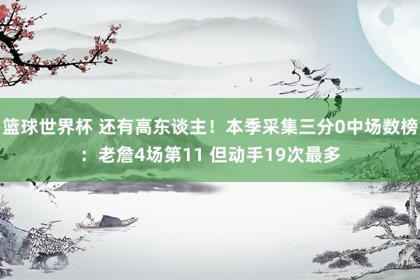 篮球世界杯 还有高东谈主！本季采集三分0中场数榜：老詹4场第11 但动手19次最多