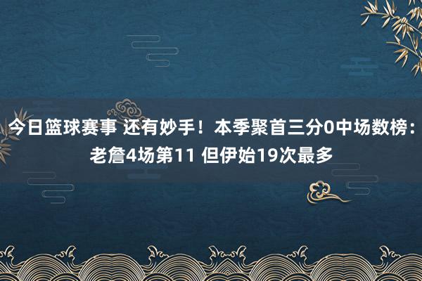 今日篮球赛事 还有妙手！本季聚首三分0中场数榜：老詹4场第11 但伊始19次最多