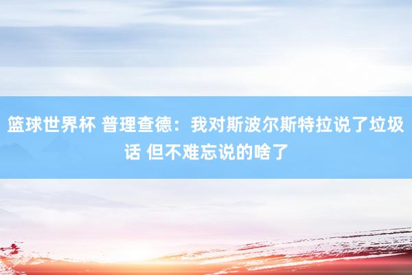 篮球世界杯 普理查德：我对斯波尔斯特拉说了垃圾话 但不难忘说的啥了