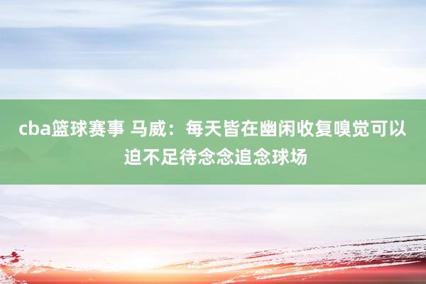 cba篮球赛事 马威：每天皆在幽闲收复嗅觉可以 迫不足待念念追念球场