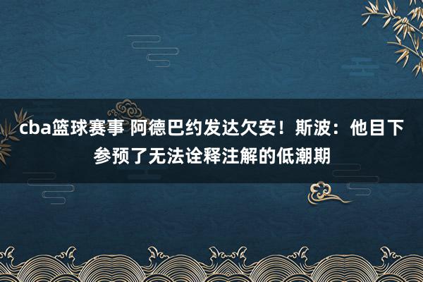 cba篮球赛事 阿德巴约发达欠安！斯波：他目下参预了无法诠释注解的低潮期