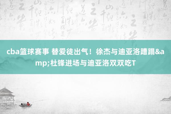 cba篮球赛事 替爱徒出气！徐杰与迪亚洛蹧蹋&杜锋进场与迪亚洛双双吃T