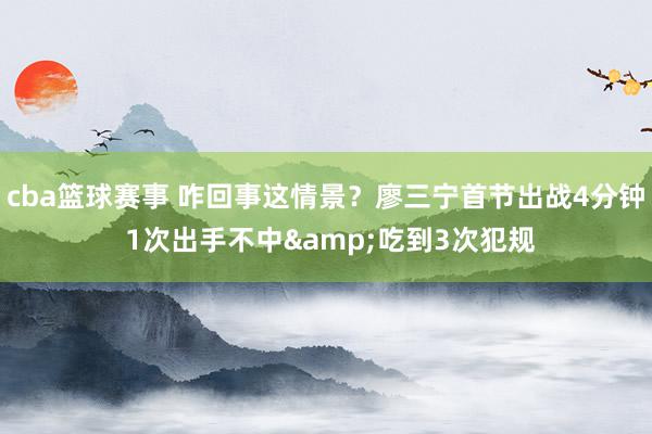 cba篮球赛事 咋回事这情景？廖三宁首节出战4分钟 1次出手不中&吃到3次犯规