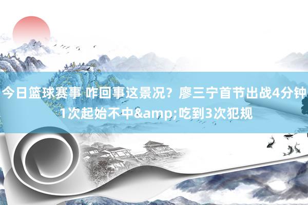 今日篮球赛事 咋回事这景况？廖三宁首节出战4分钟 1次起始不中&吃到3次犯规