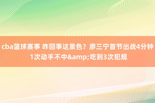 cba篮球赛事 咋回事这景色？廖三宁首节出战4分钟 1次动手不中&吃到3次犯规