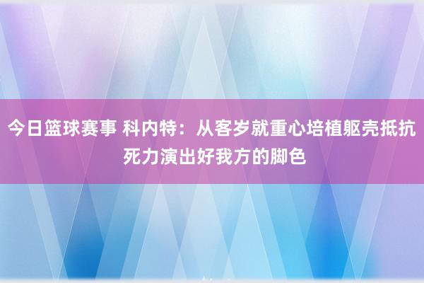 今日篮球赛事 科内特：从客岁就重心培植躯壳抵抗 死力演出好我方的脚色