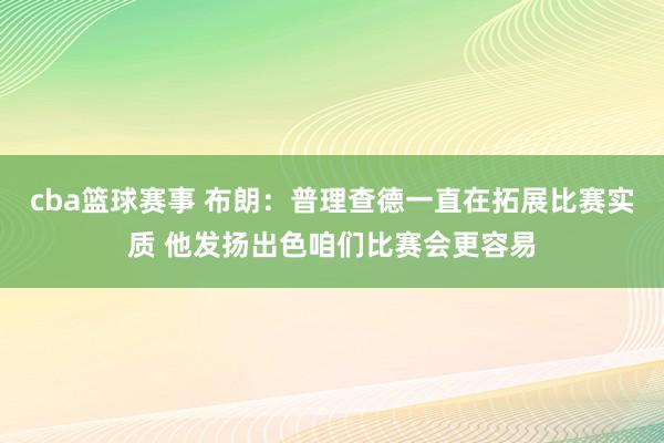 cba篮球赛事 布朗：普理查德一直在拓展比赛实质 他发扬出色咱们比赛会更容易