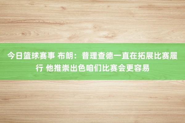 今日篮球赛事 布朗：普理查德一直在拓展比赛履行 他推崇出色咱们比赛会更容易