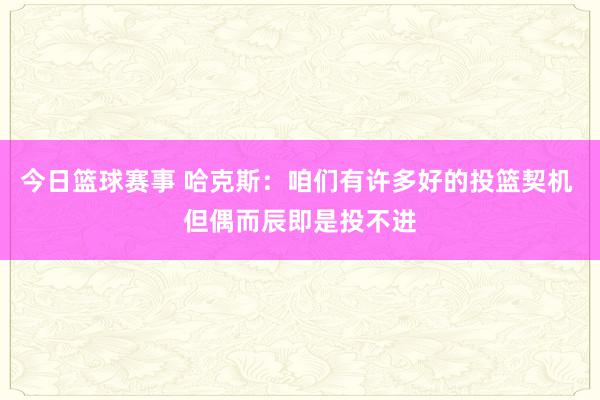 今日篮球赛事 哈克斯：咱们有许多好的投篮契机 但偶而辰即是投不进